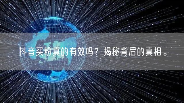 抖音买粉真的有效吗？揭秘背后的真相。