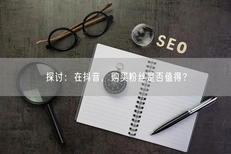 探讨：在抖音，购买粉丝是否值得？