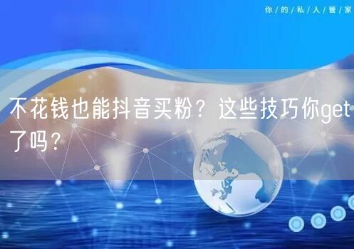 不花钱也能抖音买粉？这些技巧你get了吗？