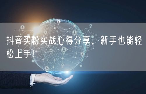 抖音买粉实战心得分享，新手也能轻松上手！