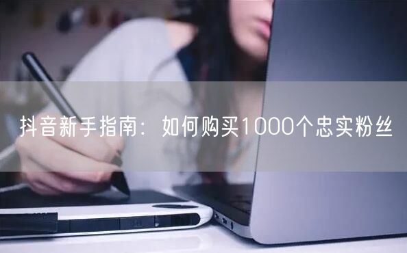 抖音新手指南：如何购买1000个忠实粉丝