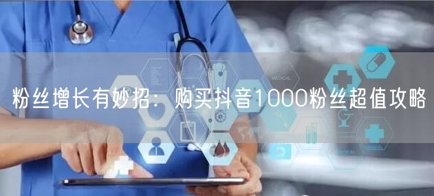粉丝增长有妙招：购买抖音1000粉丝超值攻略