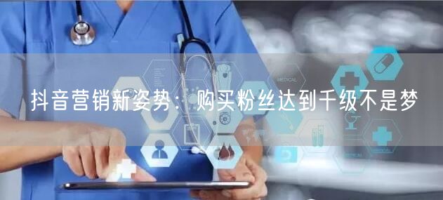 抖音营销新姿势：购买粉丝达到千级不是梦