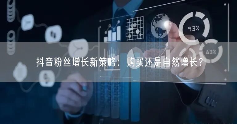 抖音粉丝增长新策略：购买还是自然增长？