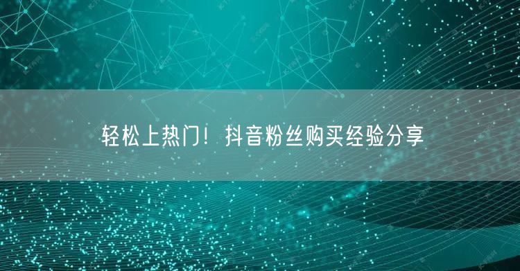 轻松上热门！抖音粉丝购买经验分享