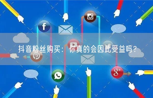 抖音粉丝购买：你真的会因此受益吗？