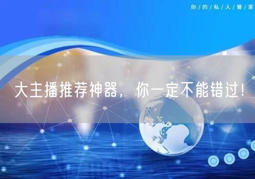 大主播推荐神器，你一定不能错过！