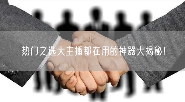 热门之选大主播都在用的神器大揭秘！