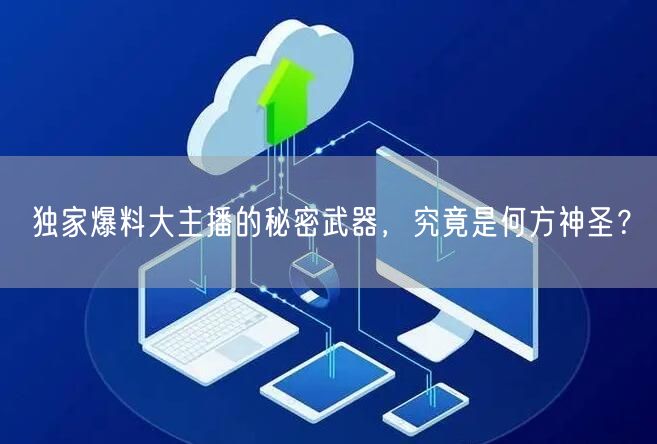 独家爆料大主播的秘密武器，究竟是何方神圣？