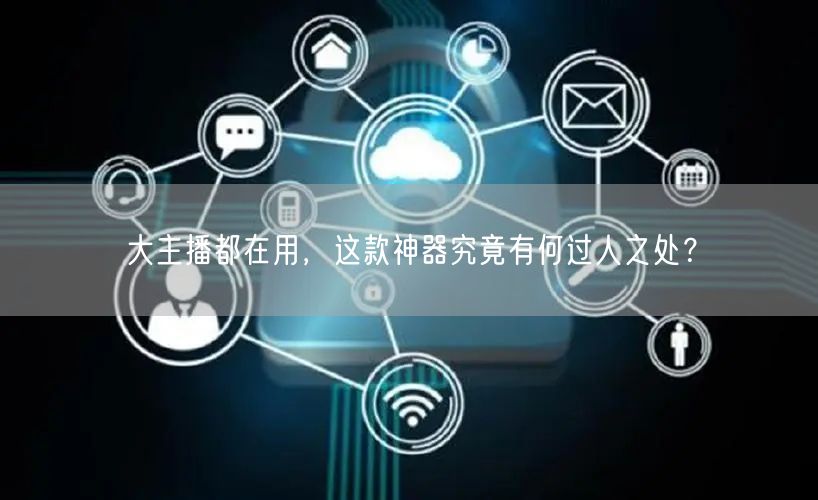 大主播都在用，这款神器究竟有何过人之处？