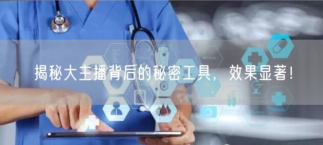 揭秘大主播背后的秘密工具，效果显著！