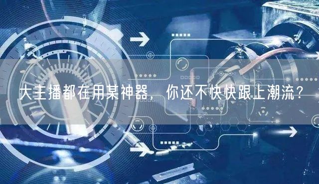 大主播都在用某神器，你还不快快跟上潮流？