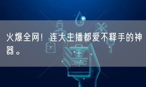 火爆全网！连大主播都爱不释手的神器。