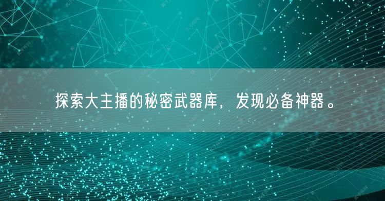 探索大主播的秘密武器库，发现必备神器。