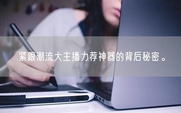 紧跟潮流大主播力荐神器的背后秘密。