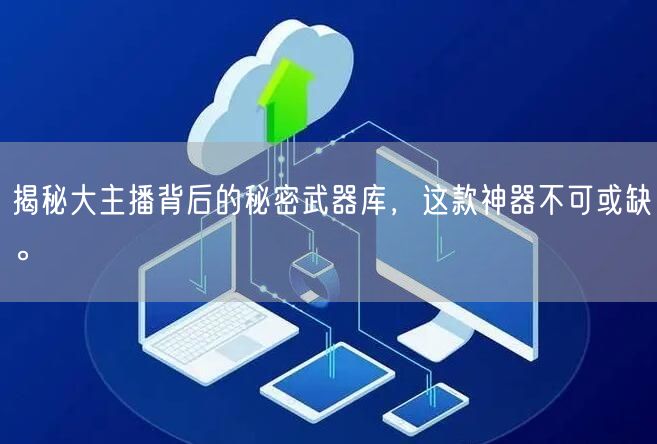 揭秘大主播背后的秘密武器库，这款神器不可或缺。