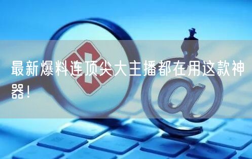 最新爆料连顶尖大主播都在用这款神器！