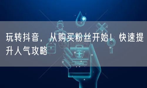 玩转抖音，从购买粉丝开始！快速提升人气攻略