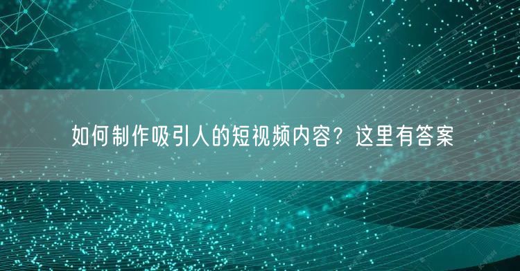 如何制作吸引人的短视频内容？这里有答案