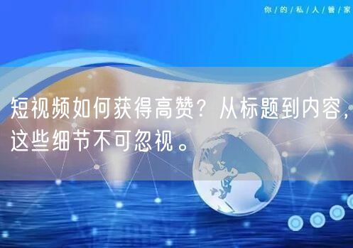 短视频如何获得高赞?从标题到内容,这些细节不可忽视。