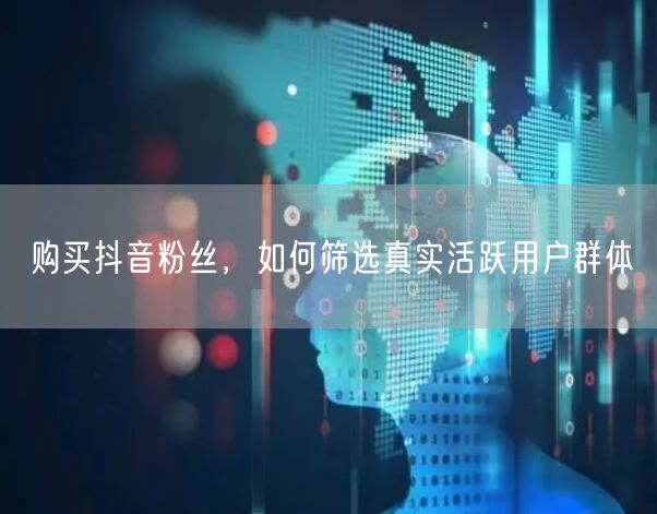 购买抖音粉丝,如何筛选真实活跃用户群体