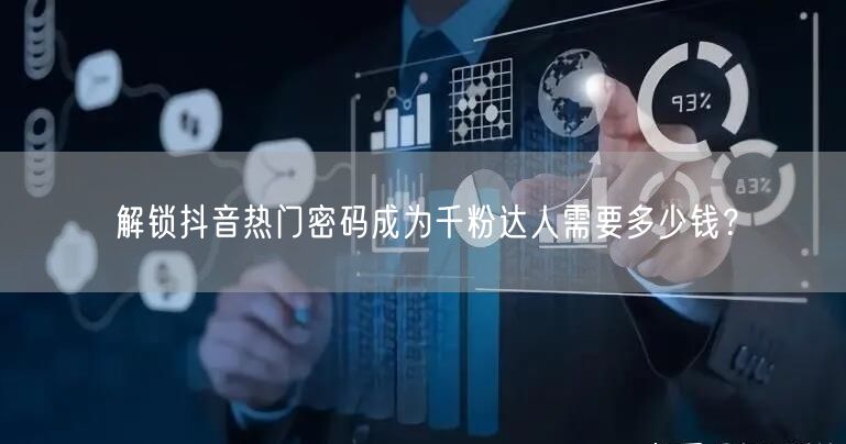 解锁抖音热门密码成为千粉达人需要多少钱?