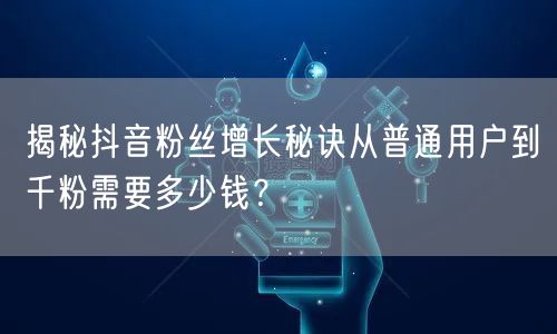 揭秘抖音粉丝增长秘诀从普通用户到千粉需要多少钱?