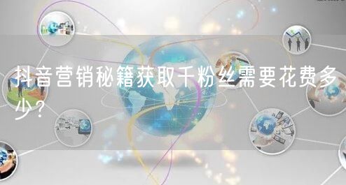 抖音营销秘籍获取千粉丝需要花费多少?