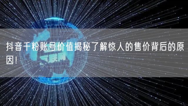 抖音千粉账号价值揭秘了解惊人的售价背后的原因！
