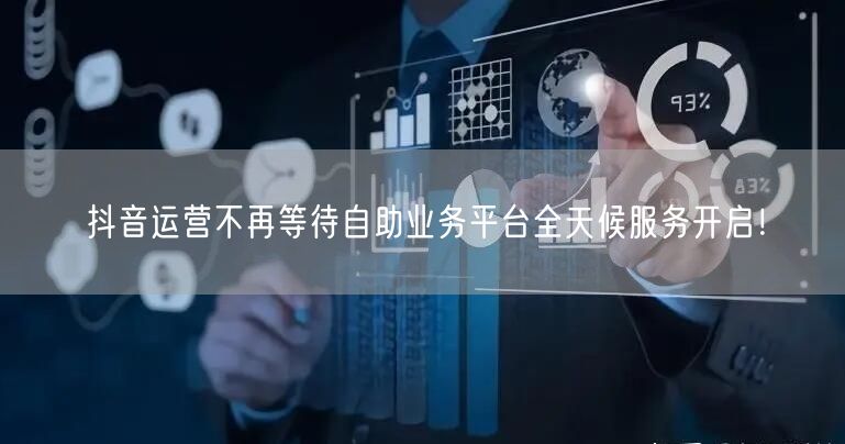 抖音运营不再等待自助业务平台全天候服务开启！