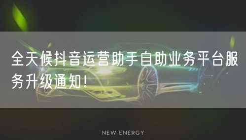 全天候抖音运营助手自助业务平台服务升级通知！