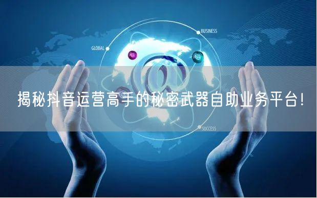 揭秘抖音运营高手的秘密武器自助业务平台！