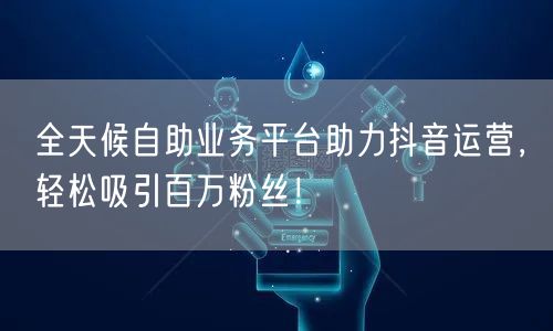 全天候自助业务平台助力抖音运营，轻松吸引百万粉丝！