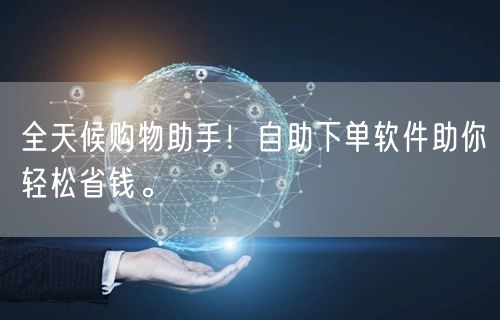 全天候购物助手!自助下单软件助你轻松省钱。