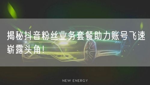 揭秘抖音粉丝业务套餐助力账号飞速崭露头角!