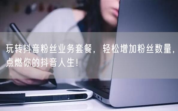 玩转抖音粉丝业务套餐,轻松增加粉丝数量,点燃你的抖音人生!