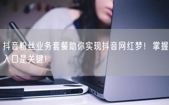抖音粉丝业务套餐助你实现抖音网红梦!掌握入口是关键!