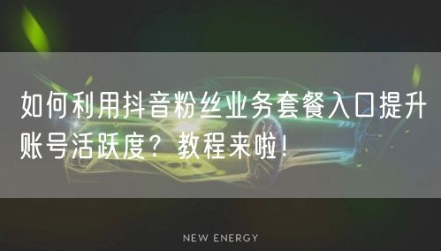 如何利用抖音粉丝业务套餐入口提升账号活跃度?教程来啦!