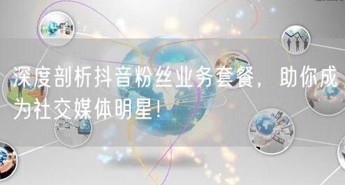 深度剖析抖音粉丝业务套餐，助你成为社交媒体明星！