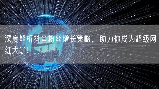 深度解析抖音粉丝增长策略,助力你成为超级网红大咖!
