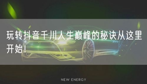 玩转抖音千川人生巅峰的秘诀从这里开始!