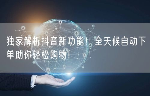 独家解析抖音新功能!全天候自动下单助你轻松购物!