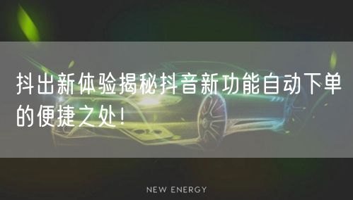 抖出新体验揭秘抖音新功能自动下单的便捷之处!