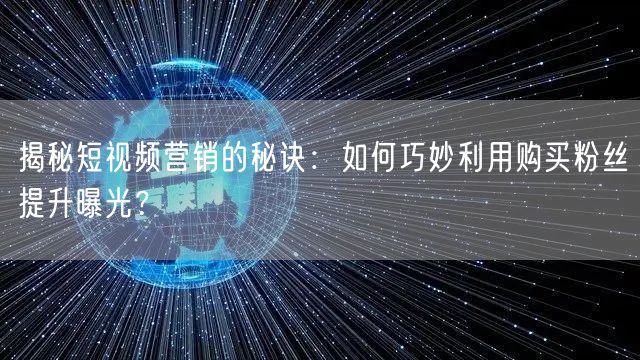 揭秘短视频营销的秘诀:如何巧妙利用购买粉丝提升曝光?