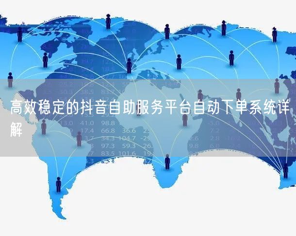 高效稳定的抖音自助服务平台自动下单系统详解