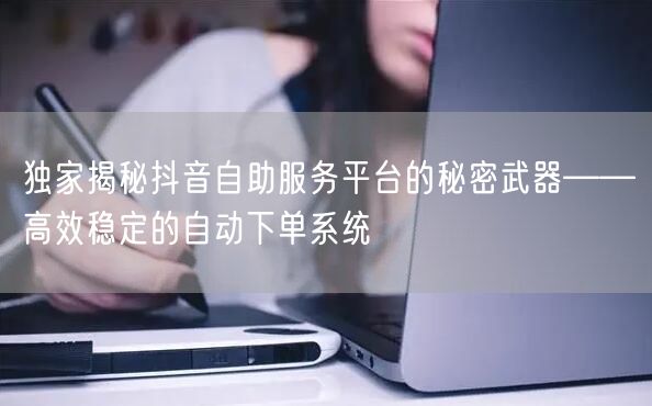独家揭秘抖音自助服务平台的秘密武器——高效稳定的自动下单系统