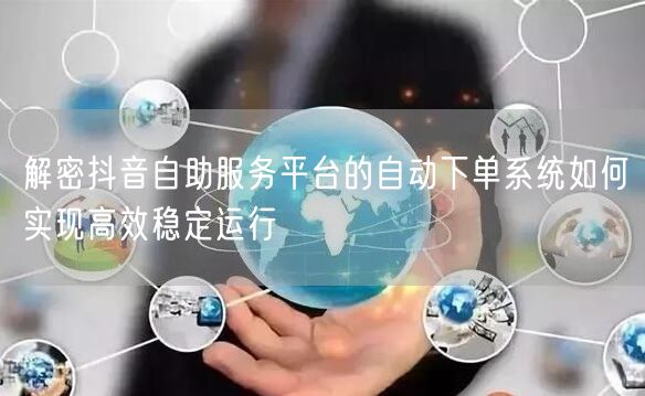 解密抖音自助服务平台的自动下单系统如何实现高效稳定运行