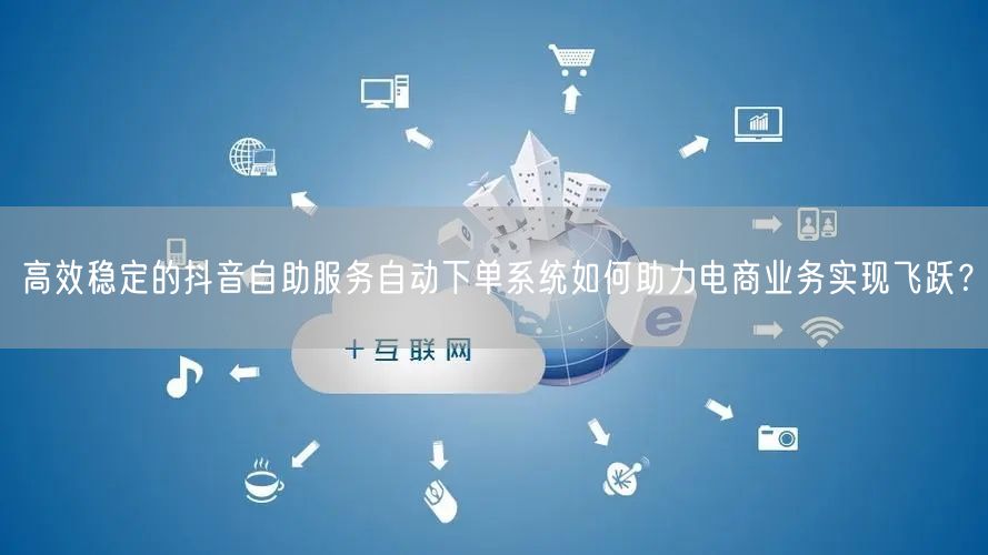 高效稳定的抖音自助服务自动下单系统如何助力电商业务实现飞跃？