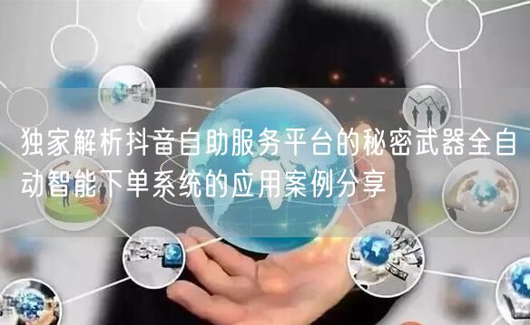 独家解析抖音自助服务平台的秘密武器全自动智能下单系统的应用案例分享