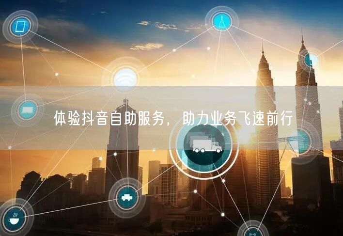 体验抖音自助服务，助力业务飞速前行